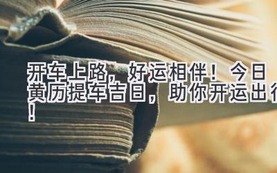   开车上路，好运相伴！今日黄历提车吉日，助你开运出行！ 