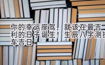   你的幸运座驾，就该在最吉利的日子诞生！生辰八字测提车吉日 