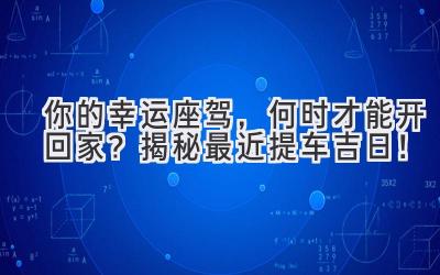   你的幸运座驾，何时才能开回家？揭秘最近提车吉日！ 