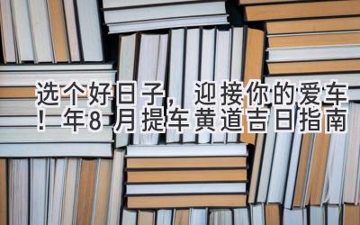   选个好日子，迎接你的爱车！2023年8月提车黄道吉日指南 