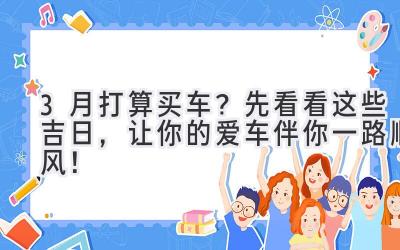  3月打算买车？先看看这些吉日，让你的爱车伴你一路顺风！ 