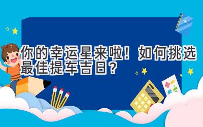  你的幸运星来啦！如何挑选最佳提车吉日？ 