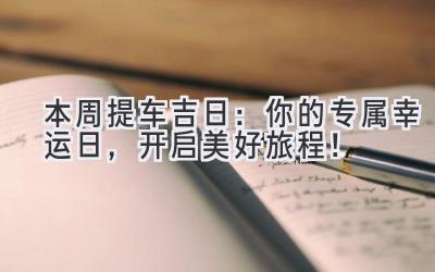  本周提车吉日：你的专属幸运日，开启美好旅程！ 