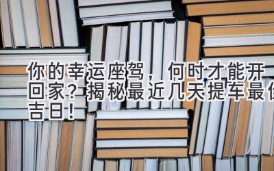  你的幸运座驾，何时才能开回家？揭秘最近几天提车最佳吉日！ 