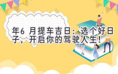   2024年6月提车吉日：选个好日子，开启你的驾驶人生！ 