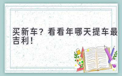   买新车？看看2023年哪天提车最吉利！ 