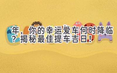  2024年，你的幸运爱车何时降临？ 揭秘最佳提车吉日！ 