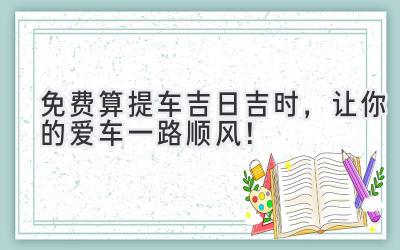   免费算提车吉日吉时，让你的爱车一路顺风！ 