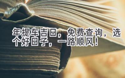   2024年提车吉日，免费查询，选个好日子，一路顺风！ 