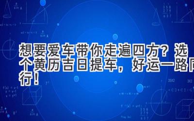   想要爱车带你走遍四方？选个黄历吉日提车，好运一路同行！ 