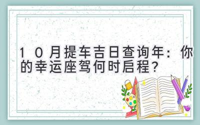  10月提车吉日查询2023年：你的幸运座驾何时启程？ 