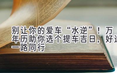   别让你的爱车“水逆”！万年历助你选个提车吉日，好运一路同行  