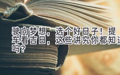  驶向梦想，选个好日子！提车看吉日，这些讲究你都知道吗？ 