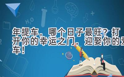   2023年提车，哪个日子最旺？打开你的幸运之门，迎娶你的爱车！  