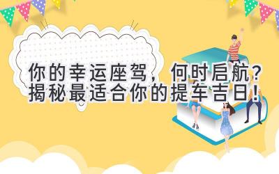  你的幸运座驾，何时启航？揭秘最适合你的提车吉日！  