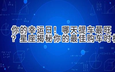   你的幸运日！哪天提车最旺？星座揭秘你的最佳购车时机 