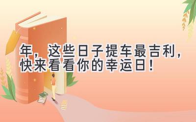   2024年，这些日子提车最吉利，快来看看你的幸运日！ 