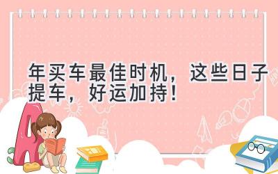   2024年买车最佳时机，这些日子提车，好运加持！ 