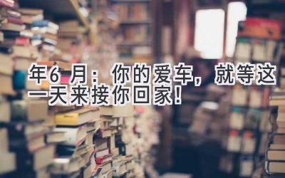  2024年6月：你的爱车，就等这一天来接你回家！ 