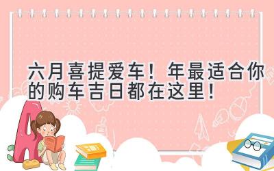   六月喜提爱车！2024年最适合你的购车吉日都在这里！ 