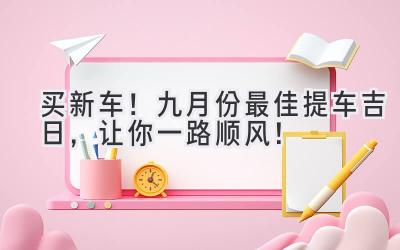   买新车！九月份最佳提车吉日，让你一路顺风！ 