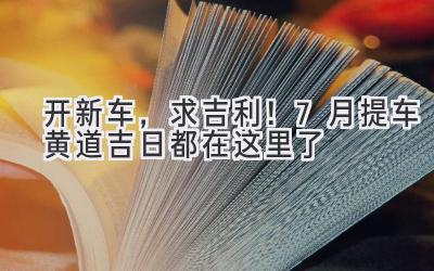   开新车，求吉利！7月提车黄道吉日都在这里了  