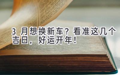  3月想换新车？看准这几个吉日，好运开年！ 