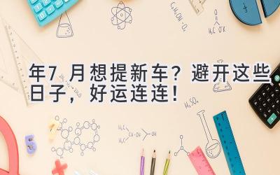  2024年7月想提新车？避开这些日子，好运连连！ 