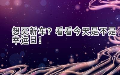   想买新车？看看今天是不是幸运日！ 