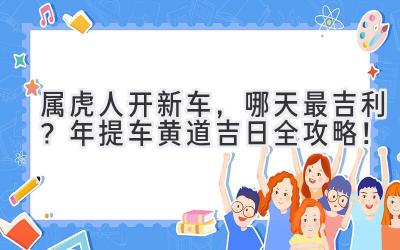   属虎人开新车，哪天最吉利？2023年提车黄道吉日全攻略！ 