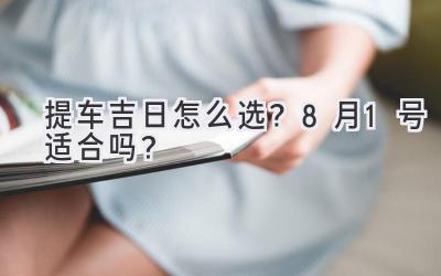   提车吉日怎么选？8月1号适合吗？  