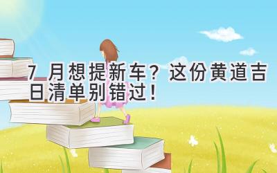   7月想提新车？这份黄道吉日清单别错过！ 