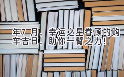  2024年7月，幸运之星眷顾的购车吉日，助你一臂之力！ 