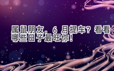  属鼠朋友，6月提车？看看哪些日子最旺你！ 