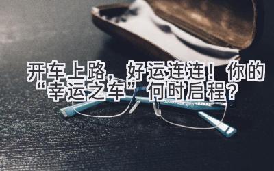   开车上路，好运连连！你的“幸运之车”何时启程？ 