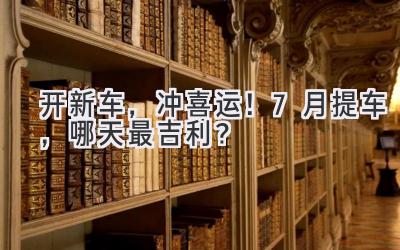   开新车，冲喜运！7月提车，哪天最吉利？ 