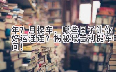  2024年7月提车，哪些日子让你好运连连？揭秘最吉利提车时间！ 