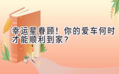   幸运星眷顾！你的爱车何时才能顺利到家？ 