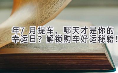  2024年7月提车，哪天才是你的幸运日？解锁购车好运秘籍！ 