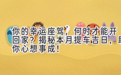  你的幸运座驾，何时才能开回家？ 揭秘本月提车吉日，助你心想事成！ 