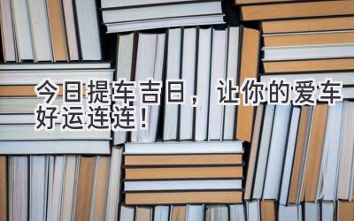   今日提车吉日，让你的爱车好运连连！ 