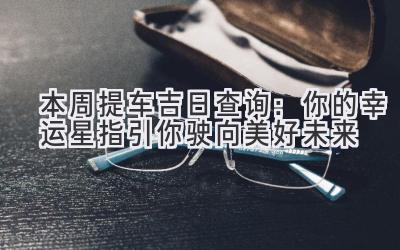  本周提车吉日查询：你的幸运星指引你驶向美好未来 