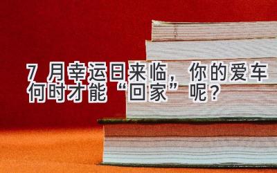  7月幸运日来临，你的爱车何时才能“回家”呢？ 