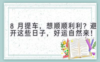  8月提车，想顺顺利利？避开这些日子，好运自然来！ 