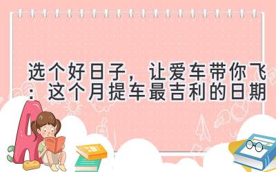   选个好日子，让爱车带你飞：这个月提车最吉利的日期  