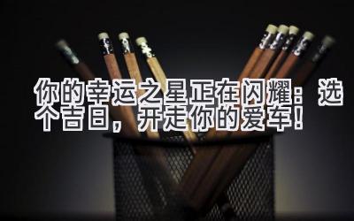   你的幸运之星正在闪耀：选个吉日，开走你的爱车！ 