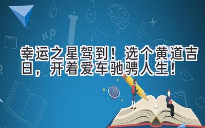   幸运之星驾到！选个黄道吉日，开着爱车驰骋人生！ 