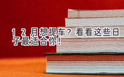   12月想提车？看看这些日子最适合你！  