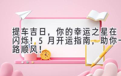   提车吉日，你的幸运之星在闪烁！ 5月开运指南，助你一路顺风！ 