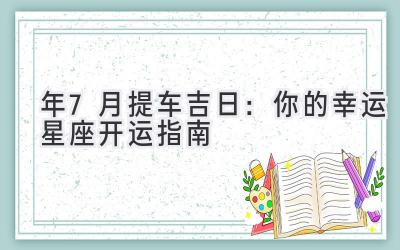  2024年7月提车吉日：你的幸运星座开运指南 